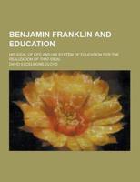 Benjamin Franklin and Education; His Ideal of Life and His System of Education for the Realization of That Ideal