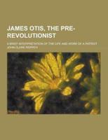 James Otis, the Pre-Revolutionist; A Brief Interpretation of the Life and Work of a Patriot
