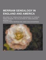 Merriam Genealogy in England and America; Including the Genealogical Memoranda of Charles Pierce Merriam, the Collections of James Sheldon Merriam,