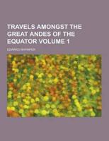 Travels Amongst the Great Andes of the Equator Volume 1