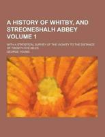 A History of Whitby, and Streoneshalh Abbey; With a Statistical Survey of the Vicinity to the Distance of Twenty-Five Miles Volume 1