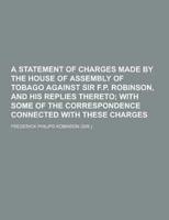 A Statement of Charges Made by the House of Assembly of Tobago Against Sir F.P. Robinson, and His Replies Thereto