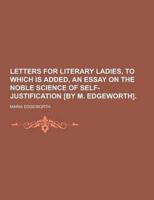 Letters for Literary Ladies, to Which Is Added, an Essay on the Noble Science of Self-Justification [By M. Edgeworth]