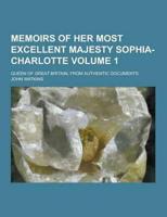 Memoirs of Her Most Excellent Majesty Sophia-Charlotte; Queen of Great Britain, from Authentic Documents Volume 1