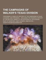 The Campaigns of Walker's Texas Division; Containing a Complete Record of the Campaigns in Texas, Louisiana, and Arkansas ... Including the Federal's