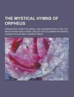 The Mystical Hymns of Orpheus; Translated from the Greek, and Demonstrated to Be the Invocations Which Were Used in the Eleusinian Mysteries,