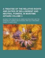 A Treatise of the Relative Rights and Duties of Belligerent and Neutral Powers, in Maritime Affairs; In Which the Principles of Armed Neutralities,