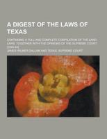 A Digest of the Laws of Texas; Containing a Full and Complete Compilation of the Land Laws; Together With the Opinions of the Supreme Court. [1840-4