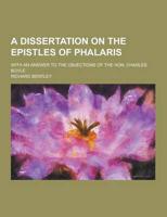 A Dissertation on the Epistles of Phalaris; With an Answer to the Objections of the Hon. Charles Boyle
