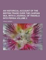An Historical Account of the British Trade Over the Caspian Sea, With a Journal of Travels Into Persia Volume 2
