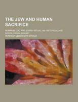The Jew and Human Sacrifice; Human Blood and Jewish Ritual, an Historical and Sociological Inquiry