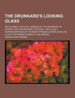 The Drunkard's Looking Glass; Reflecting a Faithful Likeness of the Drunkard, in Sundry Very Interesting Attitudes