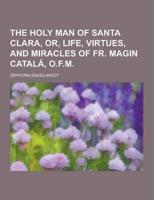 The Holy Man of Santa Clara, Or, Life, Virtues, and Miracles of Fr. Magin Catala, O.F.M