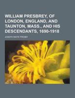 William Presbrey, of London, England, and Taunton, Mass., and His Descendants, 1690-1918