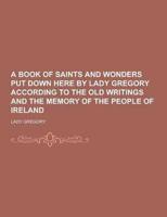 A Book of Saints and Wonders Put Down Here by Lady Gregory According to the Old Writings and the Memory of the People of Ireland