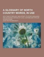 A Glossary of North Country Words, in Use; With Their Etymology, and Affinity to Other Languages; And Occasional Notices of Local Customs and Popula