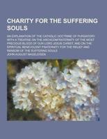 Charity for the Suffering Souls; An Explanation of the Catholic Doctrine of Purgatory. With a Treatise on the Archconfraternity of the Most Precious B