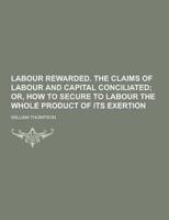 Labour Rewarded. The Claims of Labour and Capital Conciliated