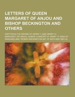 Letters of Queen Margaret of Anjou and Bishop Beckington and Others; Written in the Reigns of Henry V. And Henry VI.