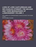 Lives of Lord Castlereagh and Sir Charles Stewart, the Second and Third Marquesses of Londonderry; With Annals of Contemporary Events in Which They Bo