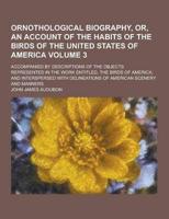Ornothological Biography, Or, an Account of the Habits of the Birds of the United States of America; Accompanied by Descriptions of the Objects Repres