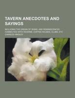 Tavern Anecdotes and Sayings; Including the Origin of Signs, and Reminiscences Connected With Taverns, Coffee-Houses, Clubs, Etc