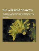 The Happiness of States; Or, an Inquiry Concerning Population, the Modes of Subsisting and Employing It, and the Effects of All on Human Happiness