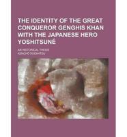 The Identity of the Great Conqueror Genghis Khan With the Japanese Hero Yoshitsune; An Historical Thesis