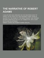 The Narrative of Robert Adams; A Sailor Who Was Wrecked on the Western Coast of Africa, in the Year 1810, Was Detained Three Years in Slavery by the Arabs of the Great Desert, and Resided Several Months in the City of Tombuctoo. With A