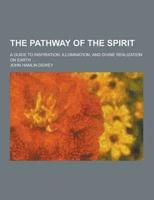 The Pathway of the Spirit; A Guide to Inspiration, Illumination, and Divine Realization on Earth ...