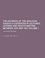 The Via Media of the Anglican Church Illustrated in Lectures, Letters and Tracts Written Between 1830 and 1841 Volume 1