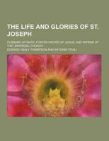 The Life and Glories of St. Joseph; Husband of Mary, Foster-Father of Jesus, and Patron of the Universal Church ...