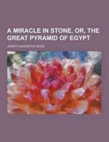 A Miracle in Stone, Or, the Great Pyramid of Egypt