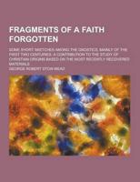 Fragments of a Faith Forgotten; Some Short Sketches Among the Gnostics, Mainly of the First Two Centuries. A Contribution to the Study of Christian Or