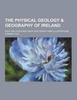 The Physical Geology & Geography of Ireland; With Two Coloured Maps and Twenty-Nine Illustrations