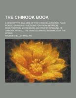 The Chinook Book; A Descriptive Analysis of the Chinook Jargon in Plain Words, Giving Instructions for Pronunciation, Construction, Expression and Pro