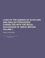 Lives of the Queens of Scotland and English Princesses Connected With the Regal Succession of Great Britain Volume 1