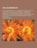 An Almanack; By Joseph Whitaker, F.S.A., Containing an Account of the Astronomical and Other Phenomena ...Information Respecting the Government, Fina