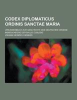 Codex Diplomaticus Ordinis Sanctae Maria; Urkundenbuch Zur Geschichte Des Deutschen Ordens Insbesondere Der Ballei Coblenz