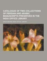 Catalogue of Two Collections of Persian and Arabic Manuscripts Preserved in the India Office Library
