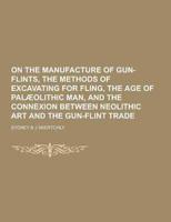 On the Manufacture of Gun-Flints, the Methods of Excavating for Fling, the Age of Palaeolithic Man, and the Connexion Between Neolithic Art and the Gu