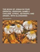 The Book of Jonah in Four Oriental Versions, Namely Chaldee, Syriac, Aethiopic and Arabic, With Glossaries