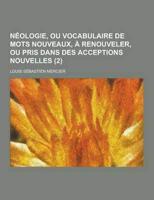 Neologie, Ou Vocabulaire De Mots Nouveaux, a Renouveler, Ou Pris Dans Des Acceptions Nouvelles (2 )