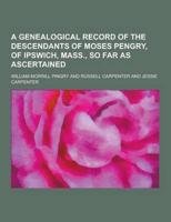 A Genealogical Record of the Descendants of Moses Pengry, of Ipswich, Mass., So Far as Ascertained