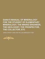 Dana's Manual of Mineralogy for the Student of Elementary Mineralogy, the Mining Engineer, the Geologist, the Prospector, the Collector, Etc