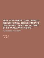 The Life of Henry David Thoreau, Including Many Essays Hitherto Unpublished and Some Account of His Family and Friends