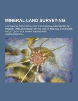 Mineral Land Surveying; A Technical Treatise on the Surveying and Patenting of Mineral Land, Designed for the Use of Mineral Surveyors and Students Of