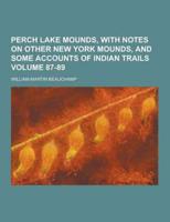 Perch Lake Mounds, With Notes on Other New York Mounds, and Some Accounts of Indian Trails Volume 87-89