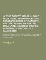 A in Whig Society, 1775-1818, Comp. From the Hitherto Unpublished Correspondence of Elizabeth, Viscountess Melbourne, and Emily Lamb, Countess Cowpe