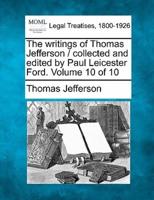 The Writings of Thomas Jefferson / Collected and Edited by Paul Leicester Ford. Volume 10 of 10